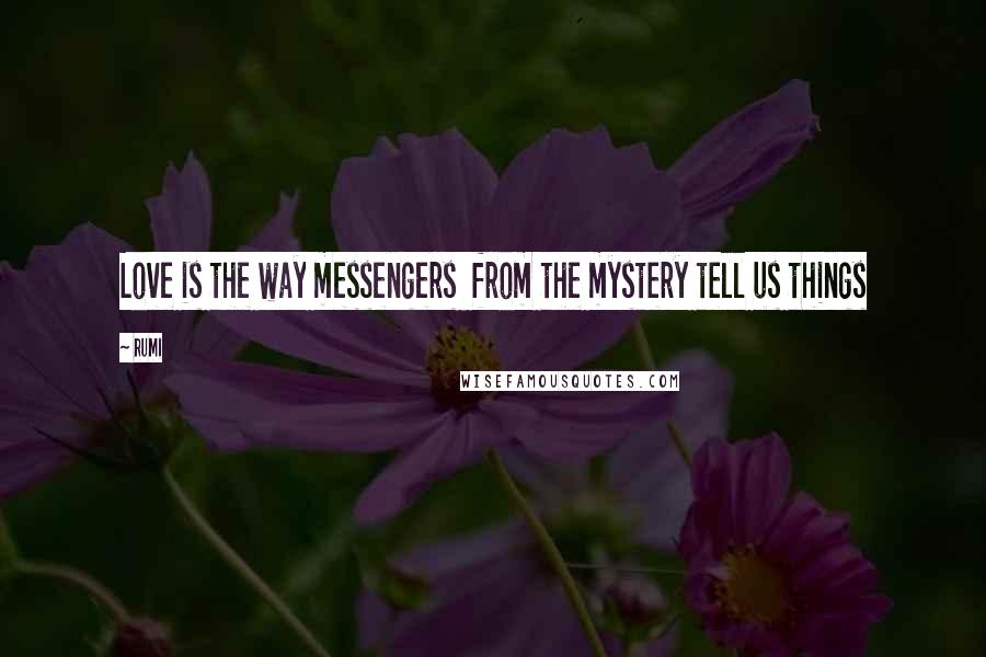Rumi Quotes: Love is the way messengers  from the mystery tell us things