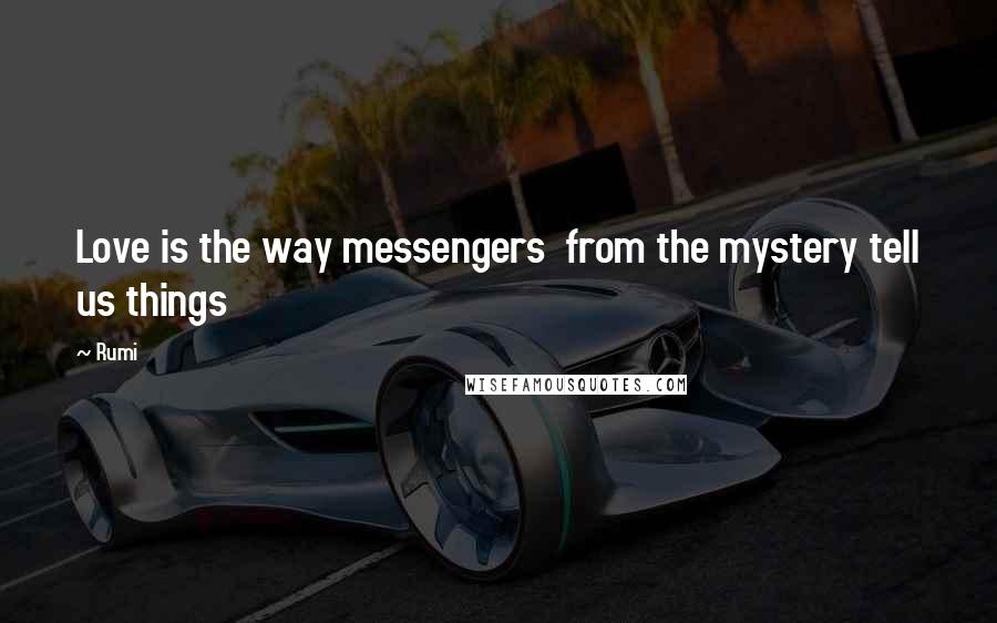 Rumi Quotes: Love is the way messengers  from the mystery tell us things