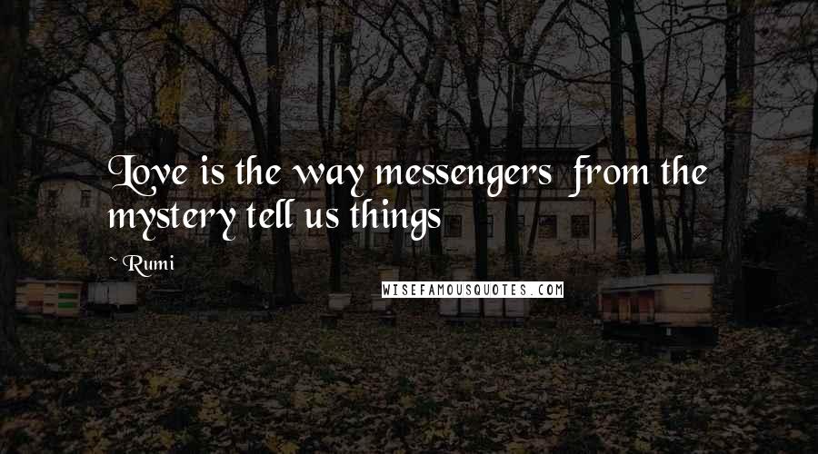 Rumi Quotes: Love is the way messengers  from the mystery tell us things