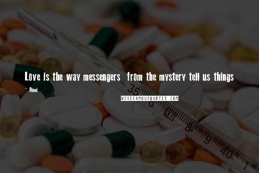 Rumi Quotes: Love is the way messengers  from the mystery tell us things