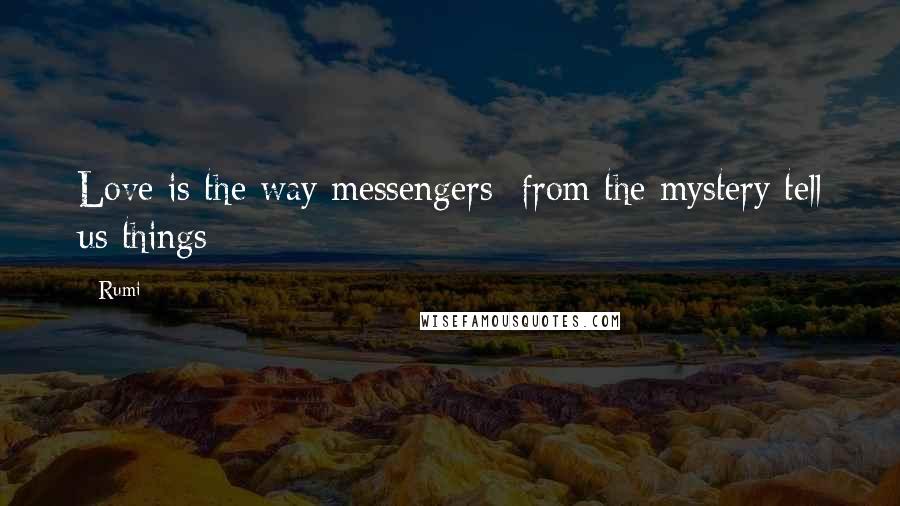 Rumi Quotes: Love is the way messengers  from the mystery tell us things