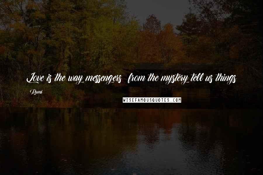 Rumi Quotes: Love is the way messengers  from the mystery tell us things