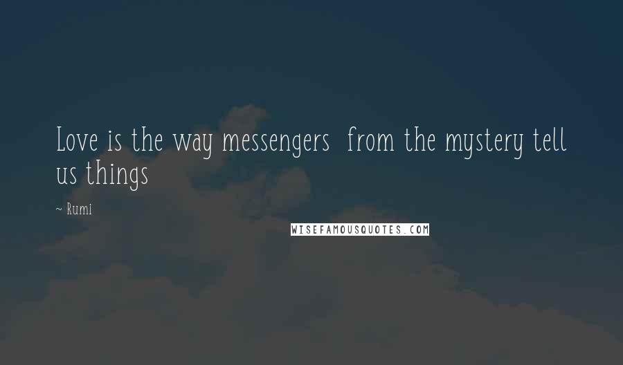 Rumi Quotes: Love is the way messengers  from the mystery tell us things