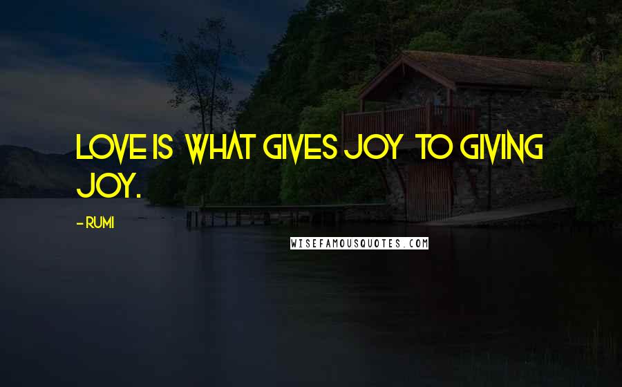 Rumi Quotes: LOVE is  what gives joy  to giving joy.