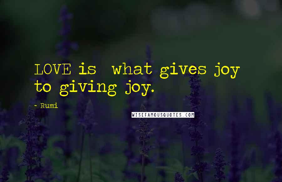 Rumi Quotes: LOVE is what gives joy to giving joy.