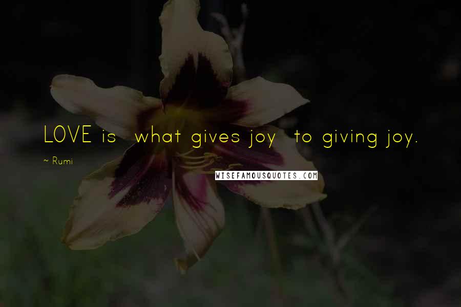 Rumi Quotes: LOVE is  what gives joy  to giving joy.