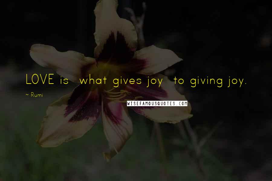 Rumi Quotes: LOVE is what gives joy to giving joy.
