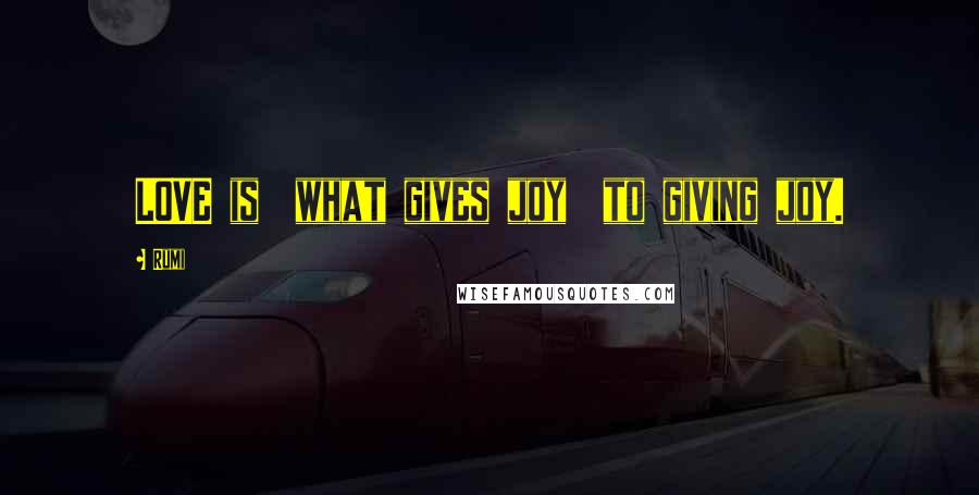 Rumi Quotes: LOVE is what gives joy to giving joy.