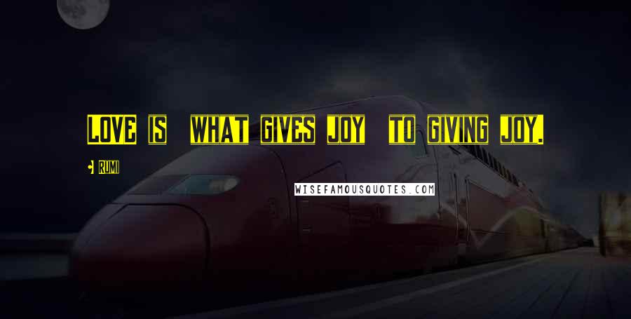 Rumi Quotes: LOVE is  what gives joy  to giving joy.