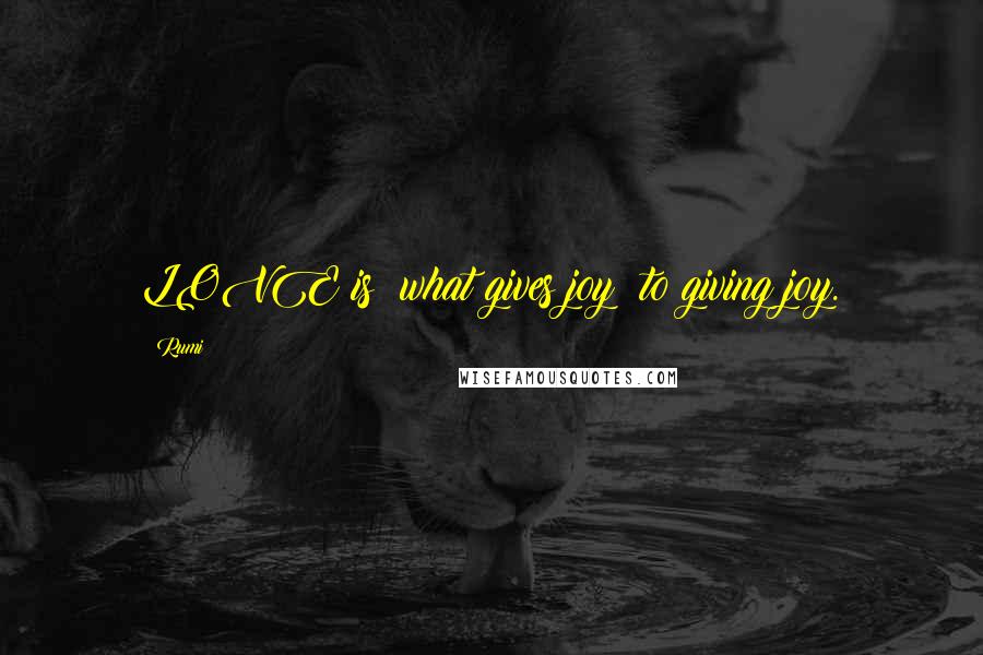 Rumi Quotes: LOVE is what gives joy to giving joy.