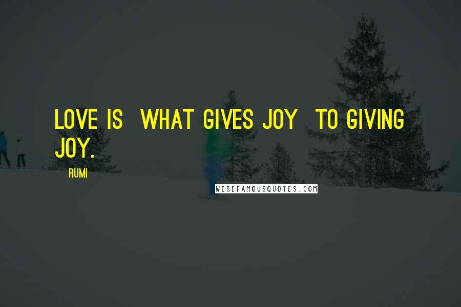 Rumi Quotes: LOVE is what gives joy to giving joy.