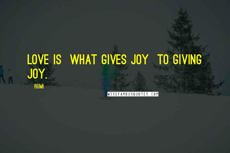 Rumi Quotes: LOVE is  what gives joy  to giving joy.