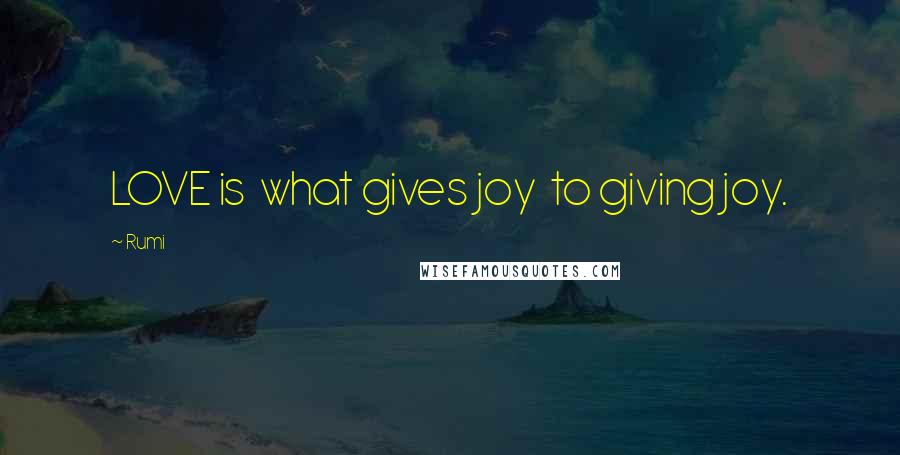 Rumi Quotes: LOVE is  what gives joy  to giving joy.