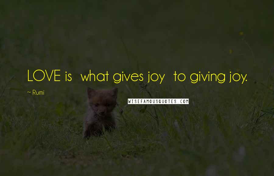 Rumi Quotes: LOVE is what gives joy to giving joy.