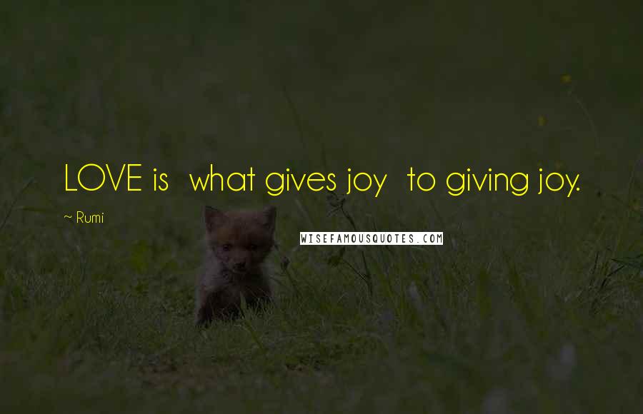 Rumi Quotes: LOVE is  what gives joy  to giving joy.