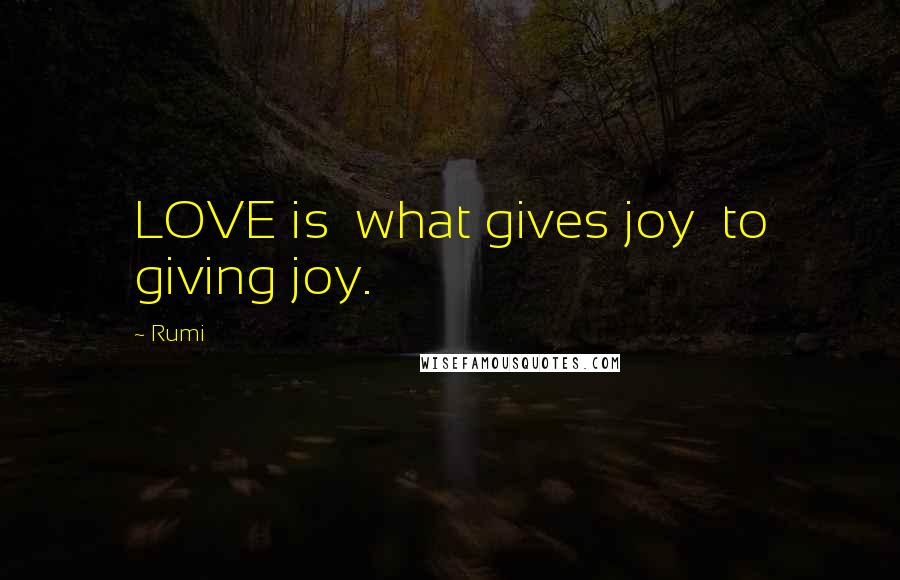Rumi Quotes: LOVE is what gives joy to giving joy.