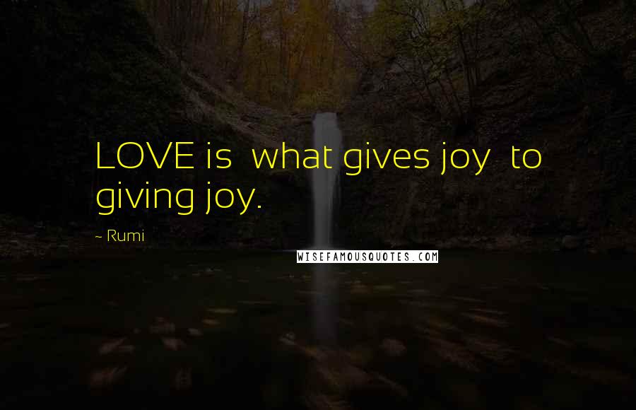 Rumi Quotes: LOVE is  what gives joy  to giving joy.