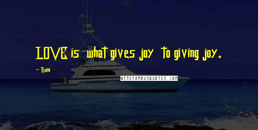 Rumi Quotes: LOVE is what gives joy to giving joy.