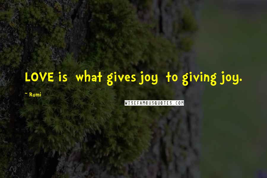 Rumi Quotes: LOVE is what gives joy to giving joy.