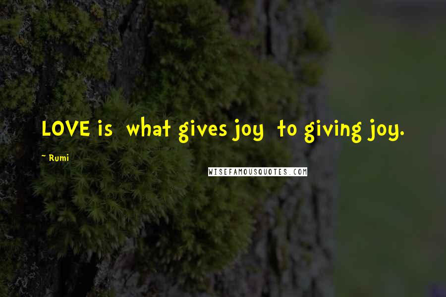 Rumi Quotes: LOVE is  what gives joy  to giving joy.