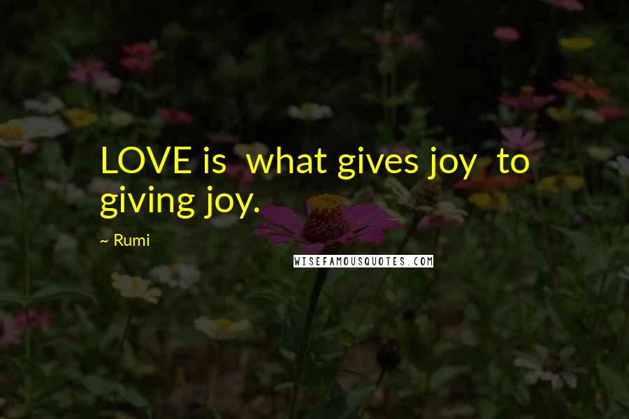 Rumi Quotes: LOVE is  what gives joy  to giving joy.