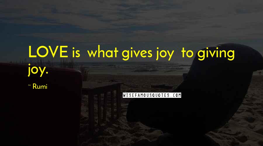 Rumi Quotes: LOVE is  what gives joy  to giving joy.