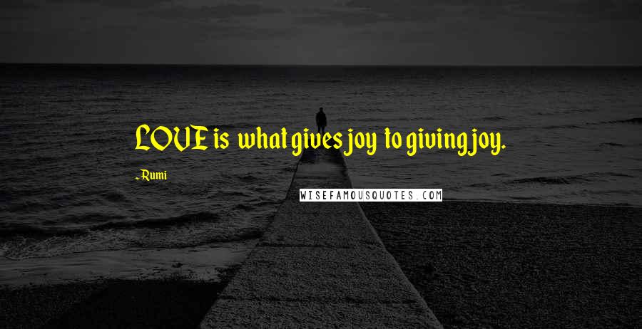 Rumi Quotes: LOVE is what gives joy to giving joy.