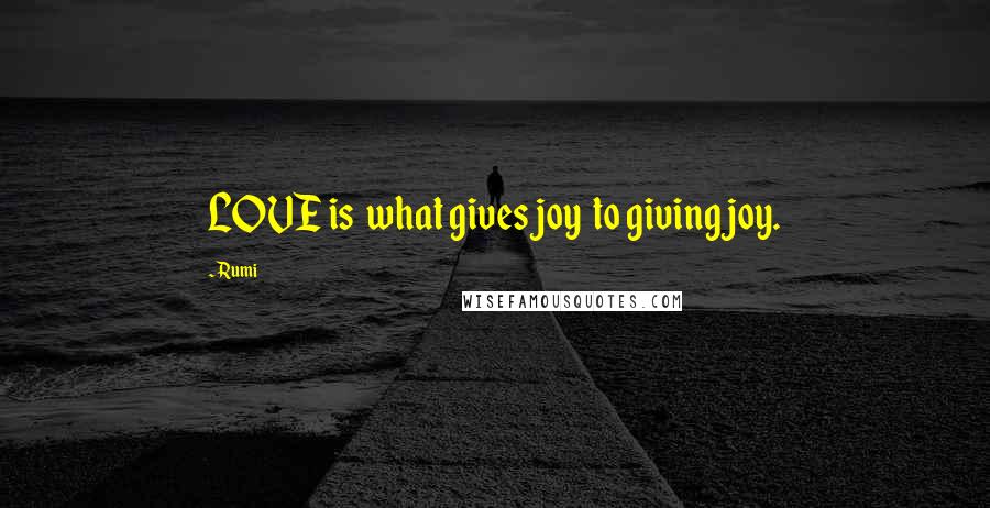 Rumi Quotes: LOVE is  what gives joy  to giving joy.