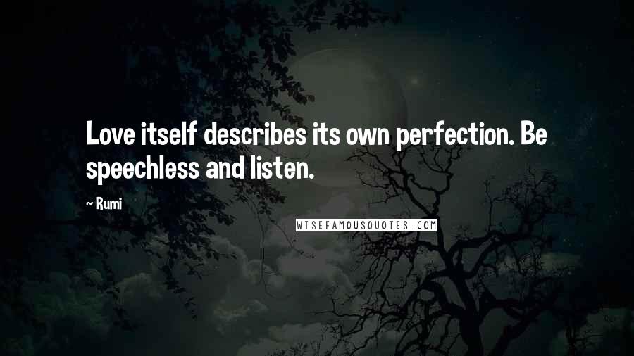 Rumi Quotes: Love itself describes its own perfection. Be speechless and listen.