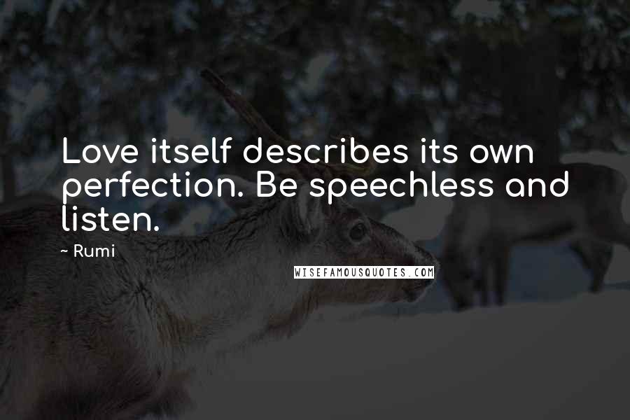 Rumi Quotes: Love itself describes its own perfection. Be speechless and listen.