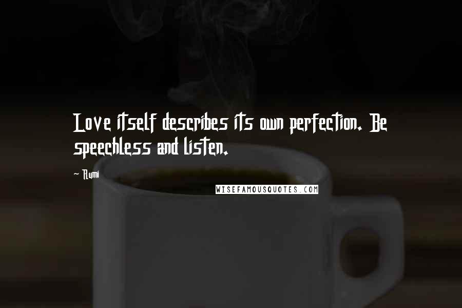Rumi Quotes: Love itself describes its own perfection. Be speechless and listen.