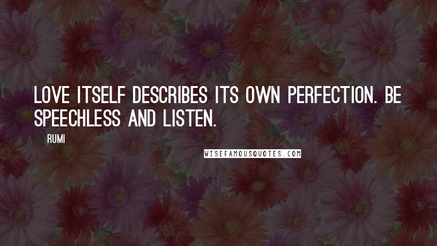 Rumi Quotes: Love itself describes its own perfection. Be speechless and listen.