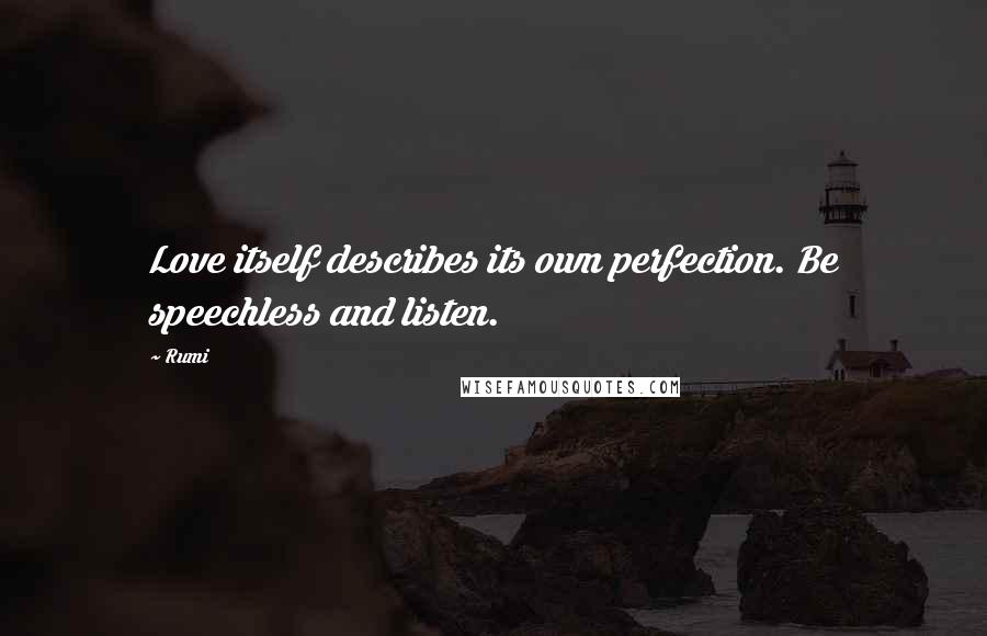 Rumi Quotes: Love itself describes its own perfection. Be speechless and listen.