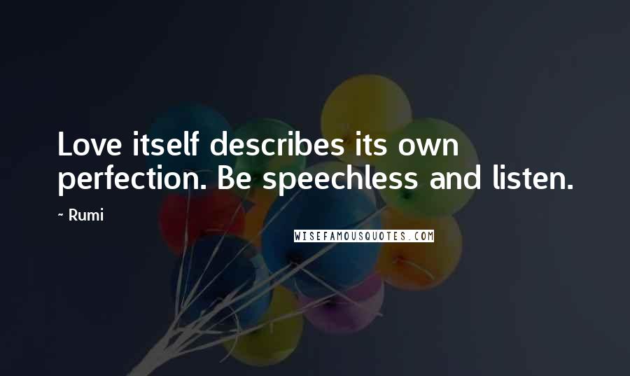 Rumi Quotes: Love itself describes its own perfection. Be speechless and listen.