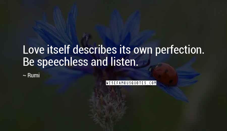 Rumi Quotes: Love itself describes its own perfection. Be speechless and listen.