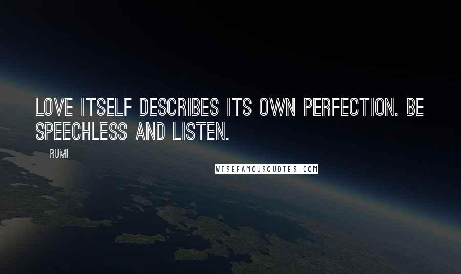 Rumi Quotes: Love itself describes its own perfection. Be speechless and listen.