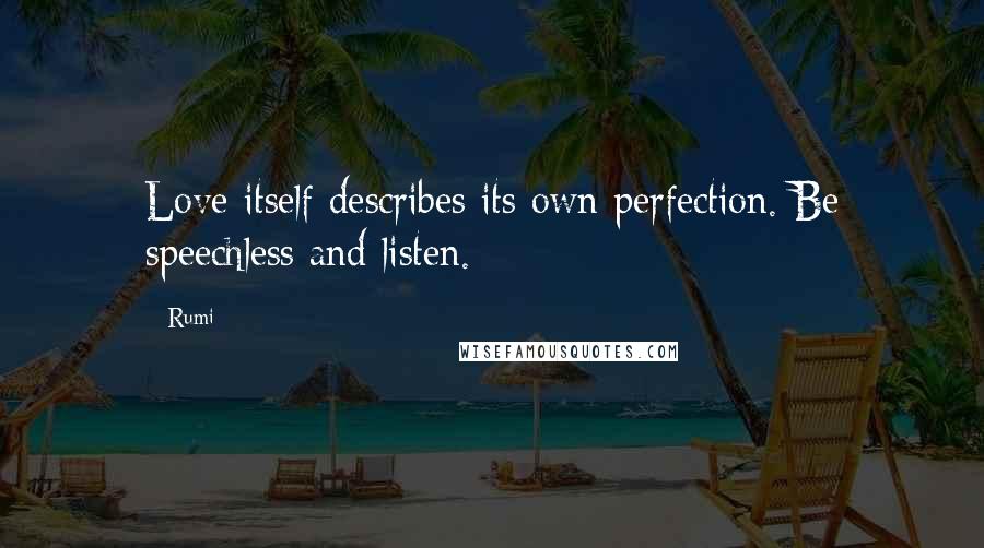 Rumi Quotes: Love itself describes its own perfection. Be speechless and listen.