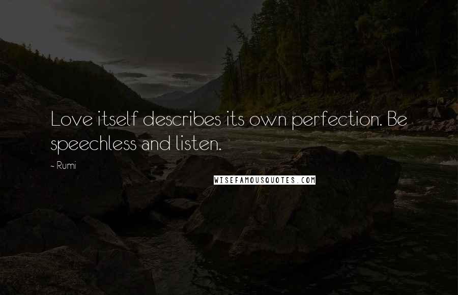 Rumi Quotes: Love itself describes its own perfection. Be speechless and listen.