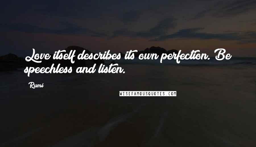 Rumi Quotes: Love itself describes its own perfection. Be speechless and listen.