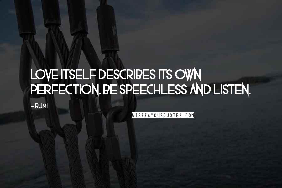 Rumi Quotes: Love itself describes its own perfection. Be speechless and listen.