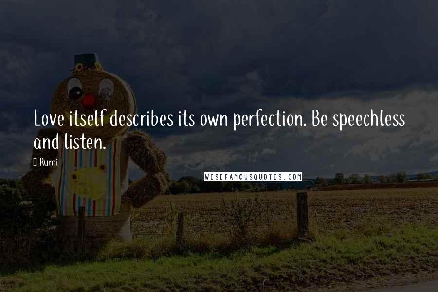 Rumi Quotes: Love itself describes its own perfection. Be speechless and listen.