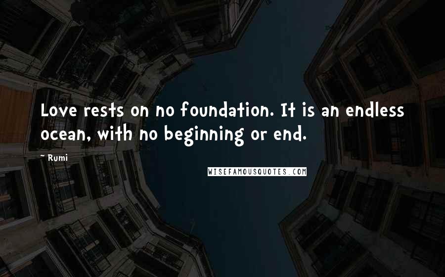 Rumi Quotes: Love rests on no foundation. It is an endless ocean, with no beginning or end.