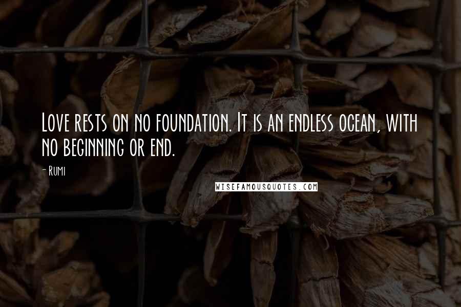 Rumi Quotes: Love rests on no foundation. It is an endless ocean, with no beginning or end.