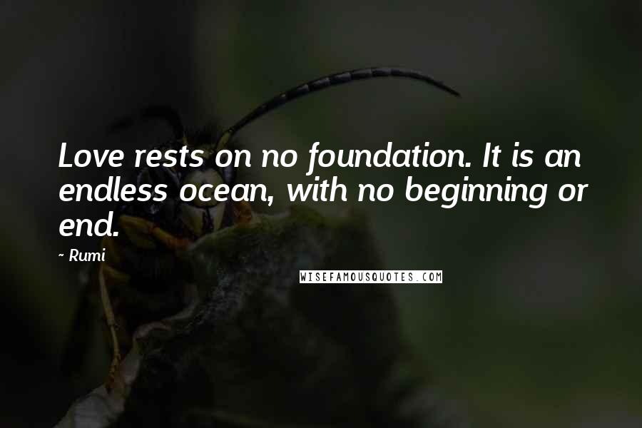 Rumi Quotes: Love rests on no foundation. It is an endless ocean, with no beginning or end.