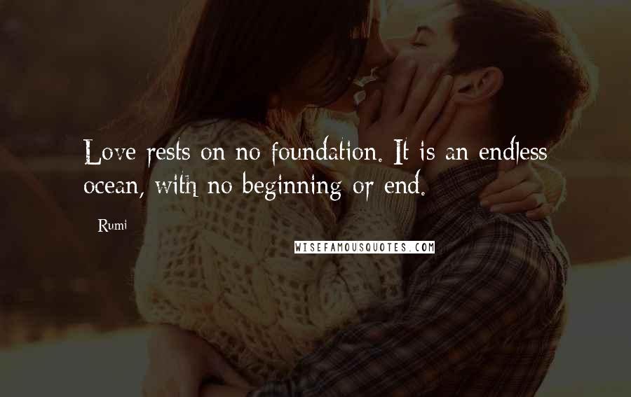 Rumi Quotes: Love rests on no foundation. It is an endless ocean, with no beginning or end.