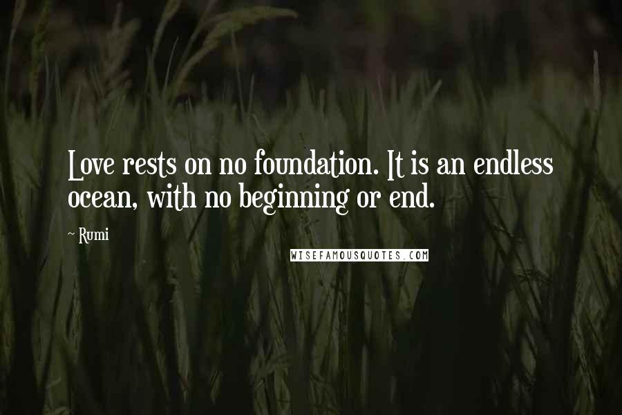 Rumi Quotes: Love rests on no foundation. It is an endless ocean, with no beginning or end.