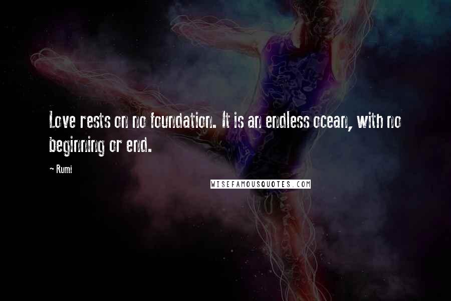 Rumi Quotes: Love rests on no foundation. It is an endless ocean, with no beginning or end.