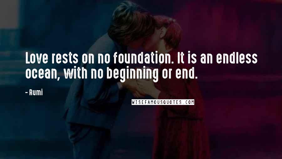 Rumi Quotes: Love rests on no foundation. It is an endless ocean, with no beginning or end.