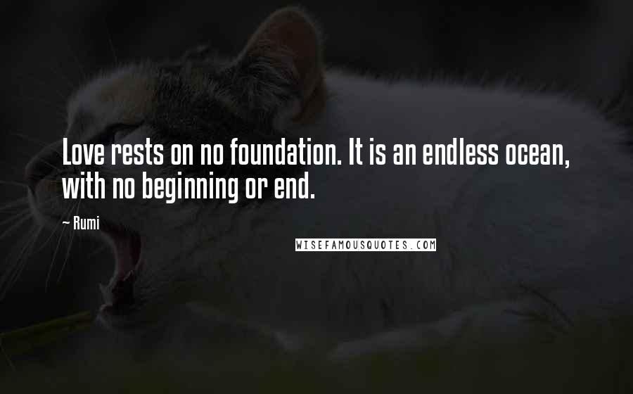 Rumi Quotes: Love rests on no foundation. It is an endless ocean, with no beginning or end.