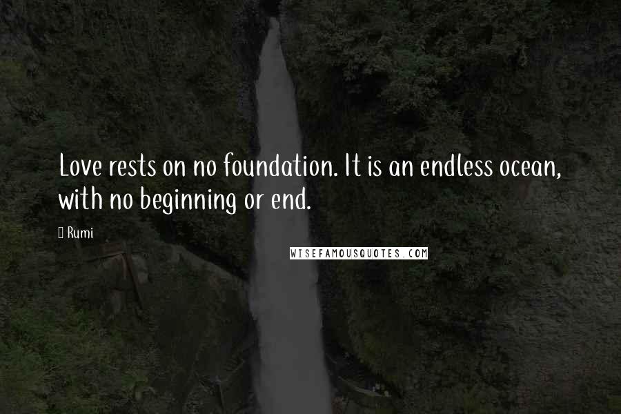 Rumi Quotes: Love rests on no foundation. It is an endless ocean, with no beginning or end.